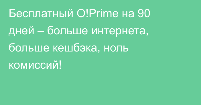 Бесплатный O!Prime на 90 дней – больше интернета, больше кешбэка, ноль комиссий!
