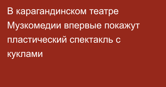 В карагандинском театре Музкомедии впервые покажут пластический спектакль с куклами