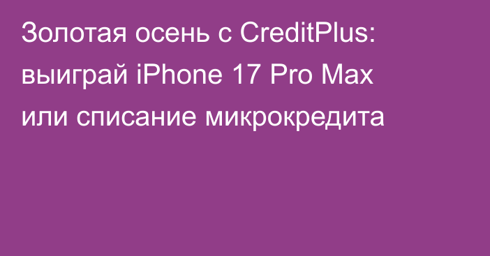 Золотая осень с CreditPlus: выиграй iPhone 17 Pro Max или списание микрокредита