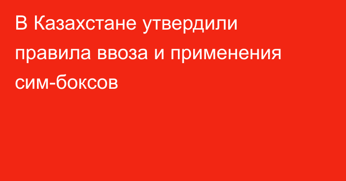 В Казахстане утвердили правила ввоза и применения сим-боксов