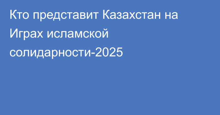 Кто представит Казахстан на Играх исламской солидарности-2025