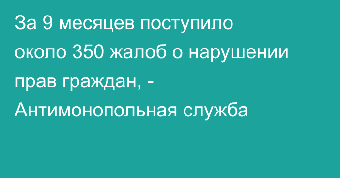 За 9 месяцев поступило около 350 жалоб о нарушении прав граждан, - Антимонопольная служба