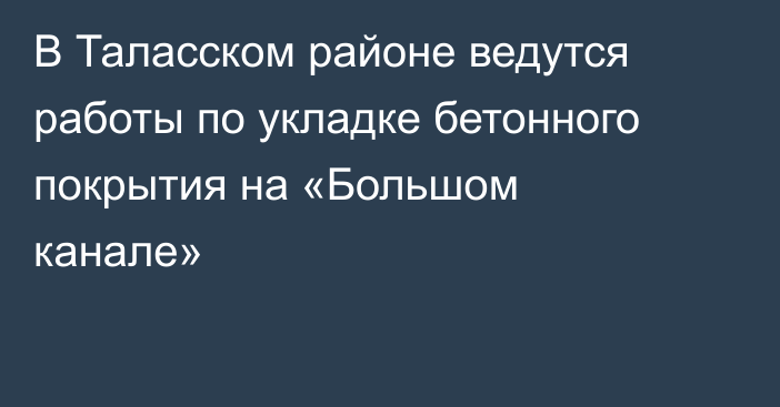В Таласском районе ведутся работы по укладке бетонного покрытия на «Большом канале»
