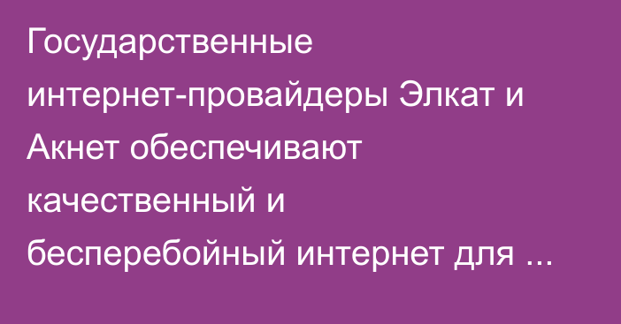 Государственные интернет-провайдеры Элкат и Акнет обеспечивают качественный и бесперебойный интернет для каждого жителя страны