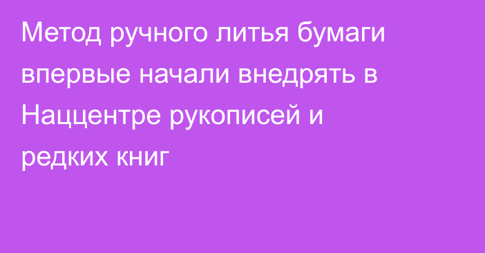 Метод ручного литья бумаги впервые начали внедрять в Наццентре рукописей и редких книг