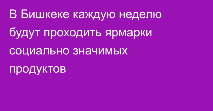 В Бишкеке каждую неделю будут проходить ярмарки социально значимых продуктов