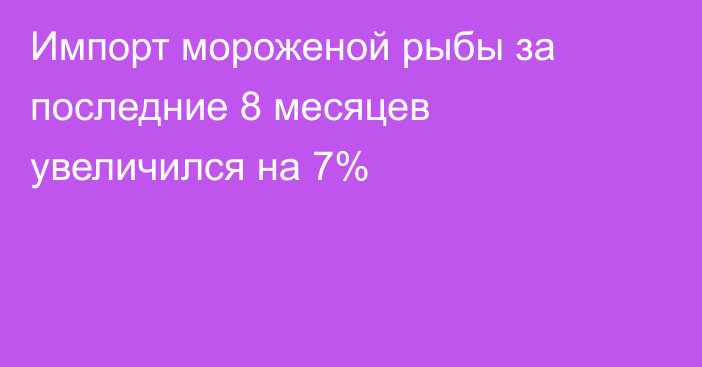 Импорт мороженой рыбы за последние 8 месяцев увеличился на 7%