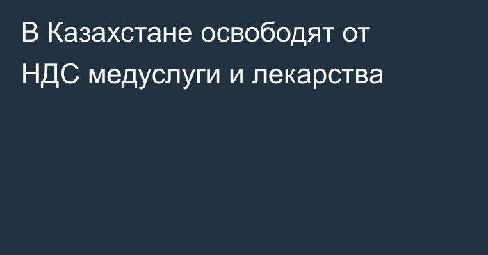 В Казахстане освободят от НДС медуслуги и лекарства