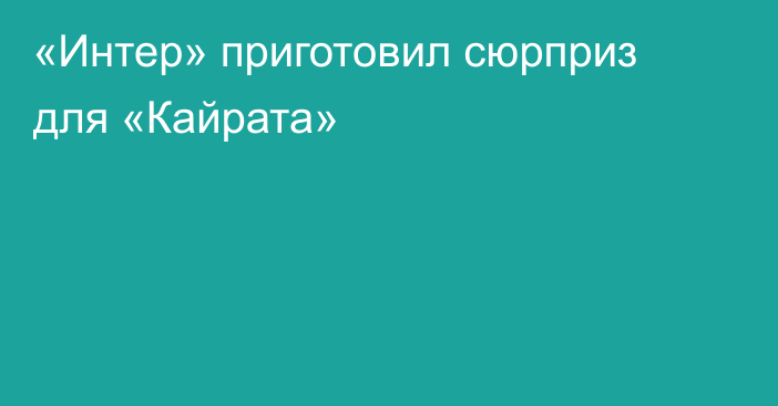 «Интер» приготовил сюрприз для «Кайрата»