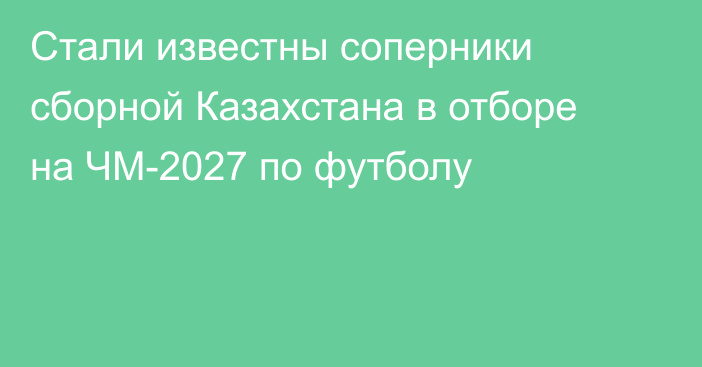 Стали известны соперники сборной Казахстана в отборе на ЧМ-2027 по футболу