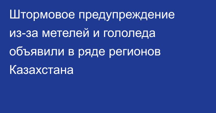 Штормовое предупреждение из-за метелей и гололеда объявили в ряде регионов Казахстана