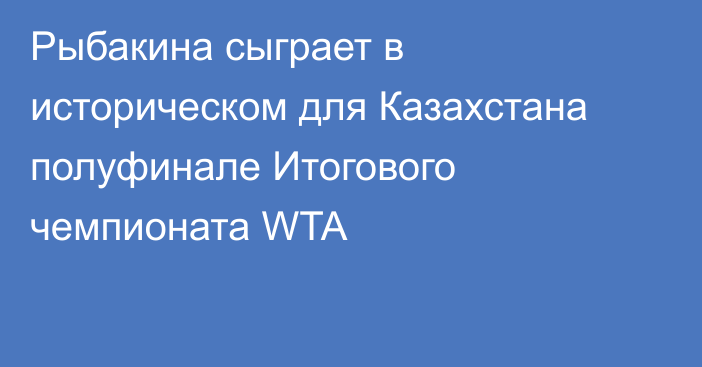 Рыбакина сыграет в историческом для Казахстана полуфинале Итогового чемпионата WTA