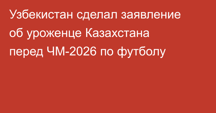 Узбекистан сделал заявление об уроженце Казахстана перед ЧМ-2026 по футболу