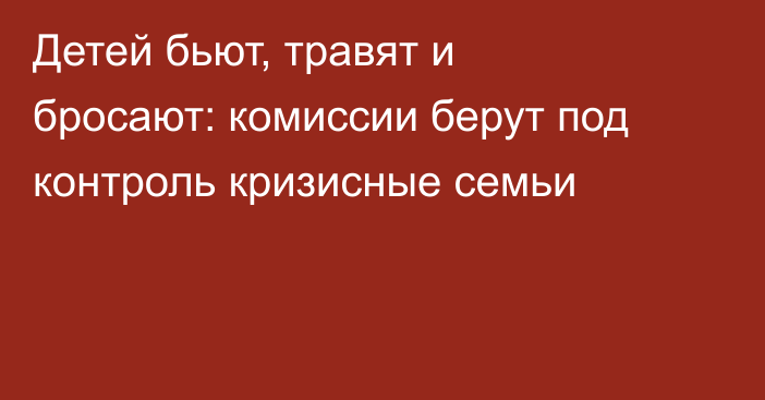 Детей бьют, травят и бросают: комиссии берут под контроль кризисные семьи