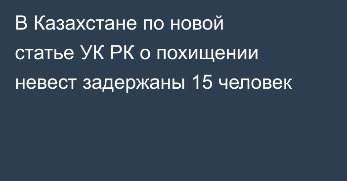 В Казахстане по новой статье УК РК о похищении невест задержаны 15 человек