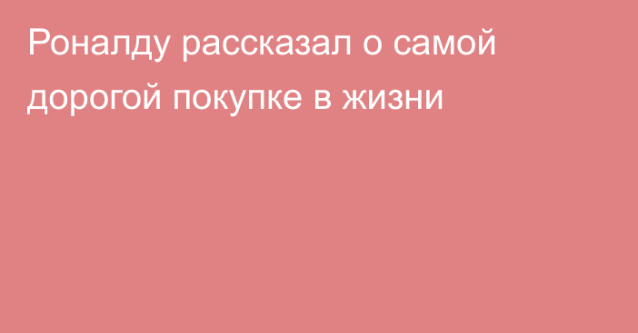 Роналду рассказал о самой дорогой покупке в жизни
