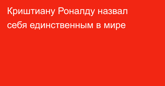 Криштиану Роналду назвал себя единственным в мире