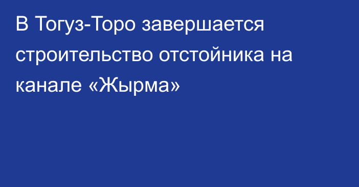 В Тогуз-Торо завершается строительство отстойника на канале «Жырма»