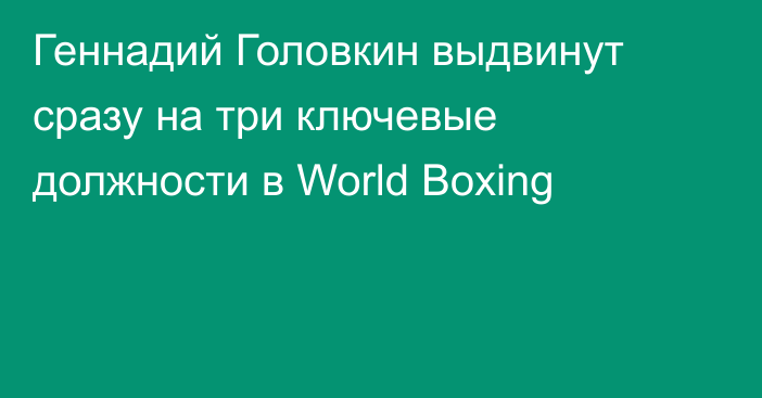 Геннадий Головкин выдвинут сразу на три ключевые должности в World Boxing