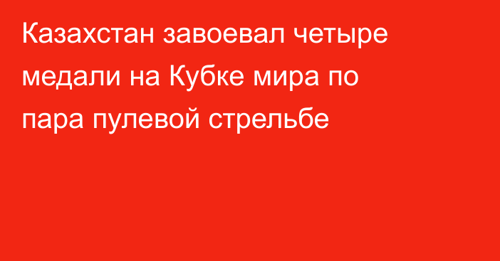 Казахстан завоевал четыре медали на Кубке мира по пара пулевой стрельбе