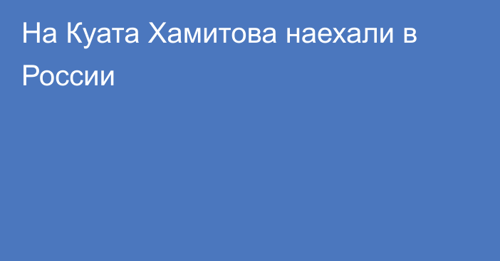 На Куата Хамитова наехали в России