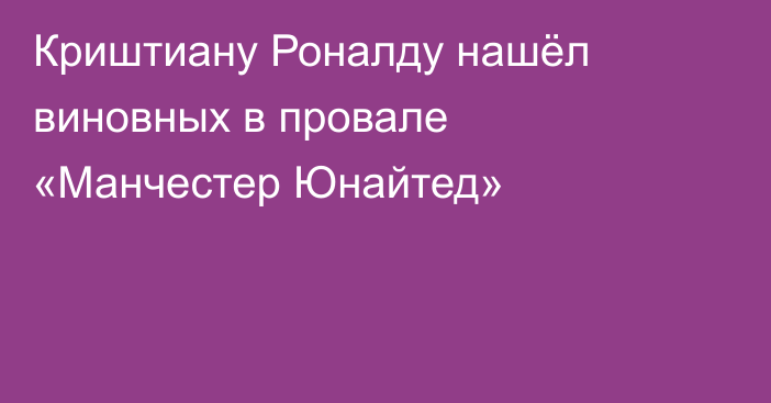 Криштиану Роналду нашёл виновных в провале «Манчестер Юнайтед»