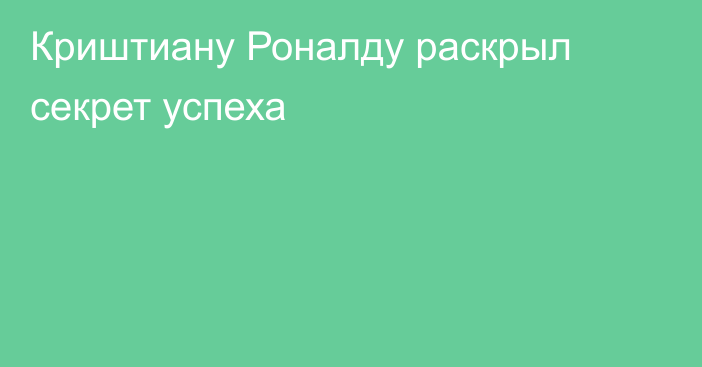 Криштиану Роналду раскрыл секрет успеха