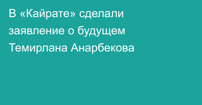 В «Кайрате» сделали заявление о будущем Темирлана Анарбекова