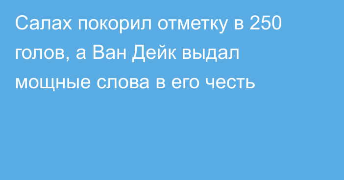 Салах покорил отметку в 250 голов, а Ван Дейк выдал мощные слова в его честь