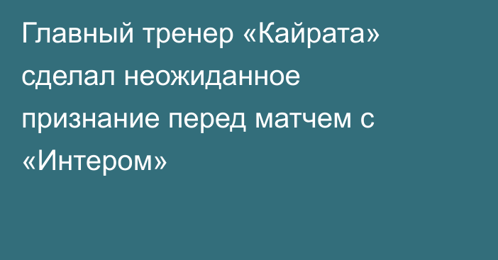 Главный тренер «Кайрата» сделал неожиданное признание перед матчем с «Интером»