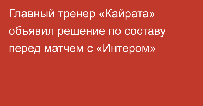 Главный тренер «Кайрата» объявил решение по составу перед матчем с «Интером»