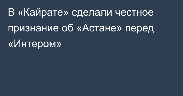 В «Кайрате» сделали честное признание об «Астане» перед «Интером»