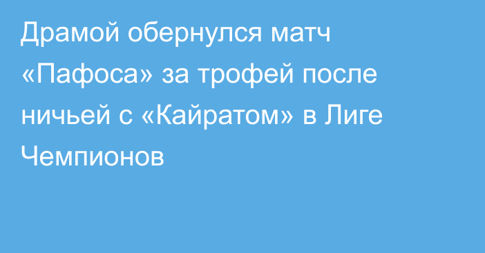 Драмой обернулся матч «Пафоса» за трофей после ничьей с «Кайратом» в Лиге Чемпионов