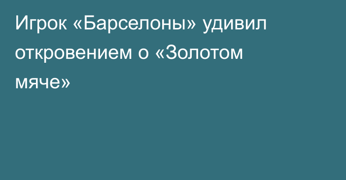 Игрок «Барселоны» удивил откровением о «Золотом мяче»