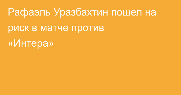 Рафаэль Уразбахтин пошел на риск в матче против «Интера»
