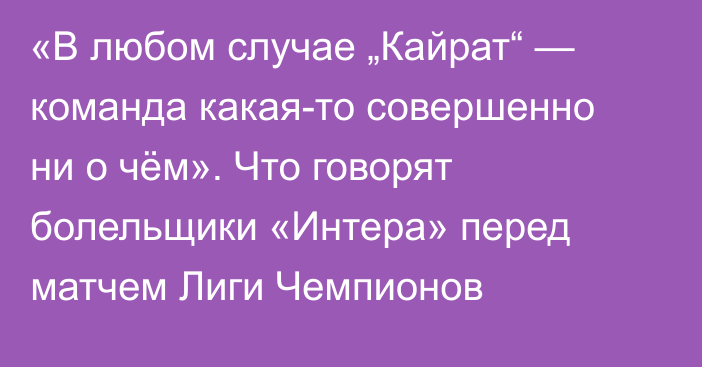 «В любом случае „Кайрат“ — команда какая-то совершенно ни о чём». Что говорят болельщики «Интера» перед матчем Лиги Чемпионов