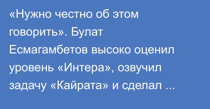«Нужно честно об этом говорить». Булат Есмагамбетов высоко оценил уровень «Интера», озвучил задачу «Кайрата» и сделал прогноз на матч Лиги Чемпионов