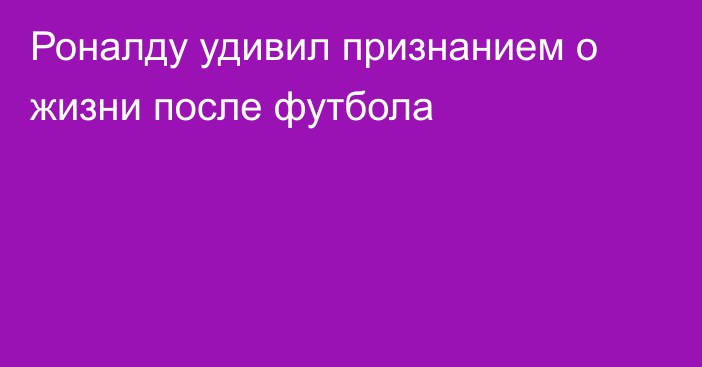 Роналду удивил признанием о жизни после футбола