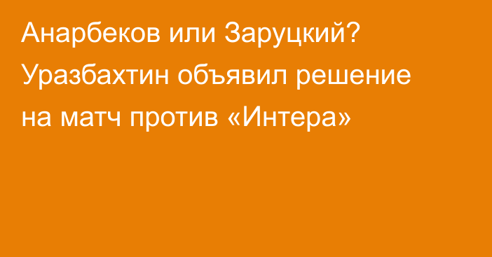Анарбеков или Заруцкий? Уразбахтин объявил решение на матч против «Интера»