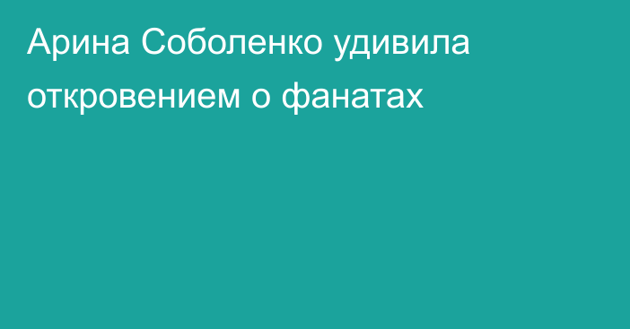 Арина Соболенко удивила откровением о фанатах