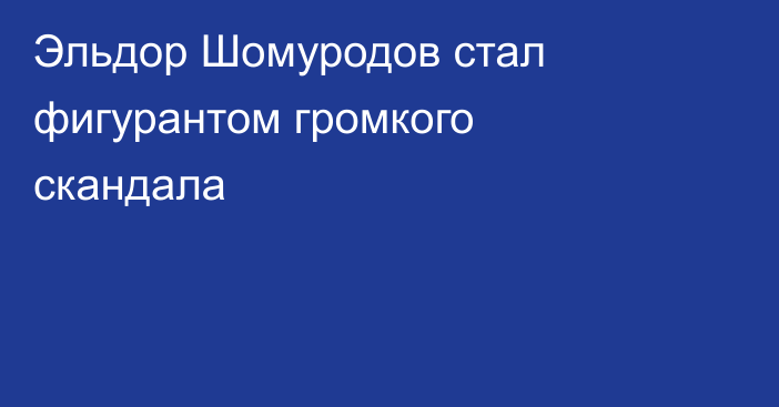 Эльдор Шомуродов стал фигурантом громкого скандала