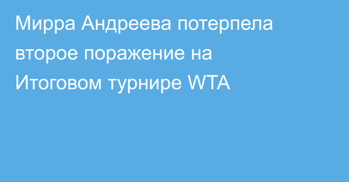 Мирра Андреева потерпела второе поражение на Итоговом турнире WTA
