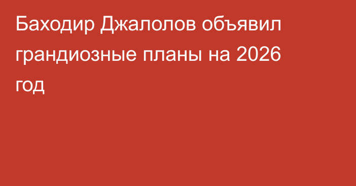 Баходир Джалолов объявил грандиозные планы на 2026 год