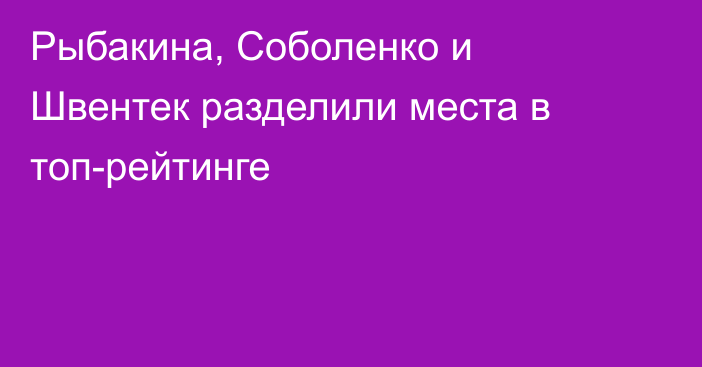 Рыбакина, Соболенко и Швентек разделили места в топ-рейтинге