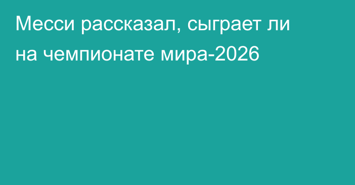 Месси рассказал, сыграет ли на чемпионате мира-2026