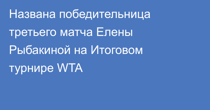 Названа победительница третьего матча Елены Рыбакиной на Итоговом турнире WTA