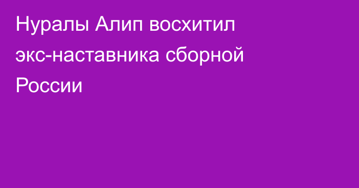 Нуралы Алип восхитил экс-наставника сборной России