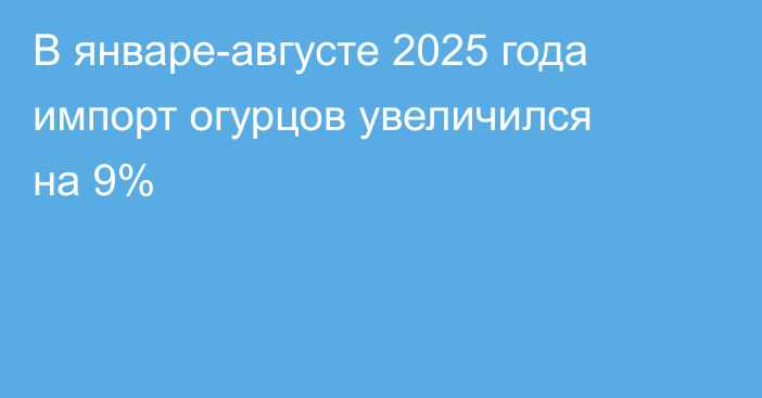 В январе-августе 2025 года импорт огурцов увеличился на 9%