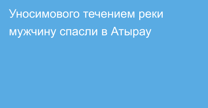 Уносимового течением реки мужчину спасли в Атырау