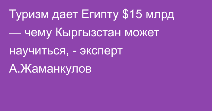 Туризм дает Египту $15 млрд — чему Кыргызстан может научиться, - эксперт А.Жаманкулов